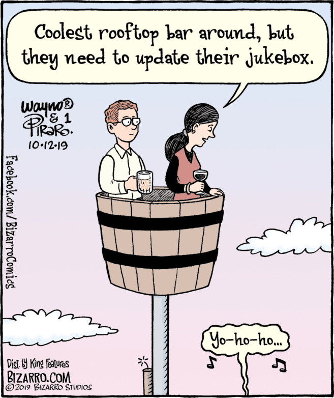 Fiction OCR: Coolest rooftop bar aroundbut they need to update their jukebox. Wayno PR 10•12-19 Yo-ho-ho. Dist. 9 King features BIZARRO.COM 2019 BIZARRO STUDIOS Facebook.com/BizarroComies Coolest rooftop bar aroundbut they need to update their jukebox. Wayno PR 10•12-19 Yo-ho-ho. Dist. 9 King features BIZARRO.COM 2019 BIZARRO STUDIOS Facebook.com/BizarroComies