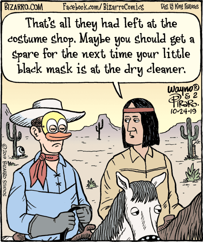 Illustration OCR: BIZARRO.COM Facebook.com/ BizarroComics Dist Y King Features That's all they had left at the costume shop. Maybe you should get a Spare for the next time little your black mask is at the dry cleaner. Wayno® & 2 10-24-19 ©2019 BIZARRO STUDIOS BIZARRO.COM Facebook.com/ BizarroComics Dist Y King Features That's all they had left at the costume shop. Maybe you should get a Spare for the next time little your black mask is at the dry cleaner. Wayno® & 2 10-24-19 ©2019 BIZARRO STUDIOS