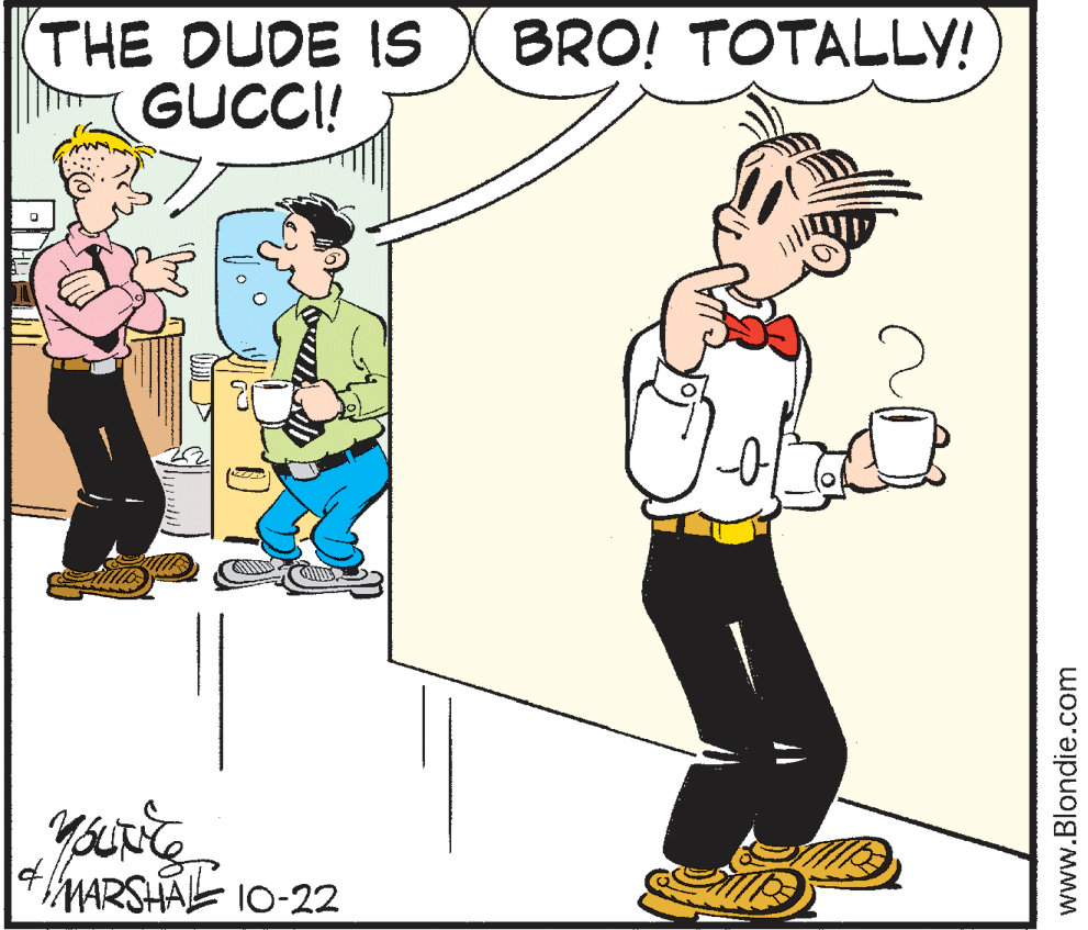 Fiction OCR: THE DUDE IS GUCCI! BRO! TOTALLY! yours MARSHAE 10-22 www.Blondie.com THE DUDE IS GUCCI! BRO! TOTALLY! yours MARSHAE 10-22 www.Blondie.com