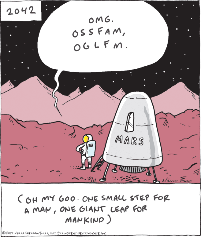 Drawing OCR: 2042 OMG. OSS FAMOGLFM. MARS 10/1 Nim Frm COH MY GO0. ONE SMALL STEP FOR A MANONE GIANT LEAP FOR MANKIND ) © 2019 NIKLAS ERKSSON/BULLSINC 2042 OMG. OSS FAMOGLFM. MARS 10/1 Nim Frm COH MY GO0. ONE SMALL STEP FOR A MANONE GIANT LEAP FOR MANKIND ) © 2019 NIKLAS ERKSSON/BULLSDIST. BY KING FEATURES SYNDICATE