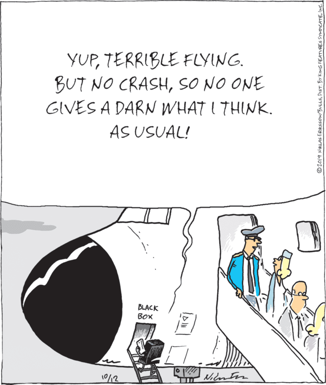 Line art OCR: YUPTERRIBLE FLYING. BUT NO CRASHSO NO ONE GIVES A DAR WHAT I THINK. AS USUAL! BLACK BOX 12 Nilntin © 2019 NIKLAS ERIKSSON/BULLSINCI YUPTERRIBLE FLYING. BUT NO CRASHSO NO ONE GIVES A DAR WHAT I THINK. AS USUAL! BLACK BOX 12 Nilntin © 2019 NIKLAS ERIKSSON/BULLSDIST. BY KING FEATURES SYNDICATE