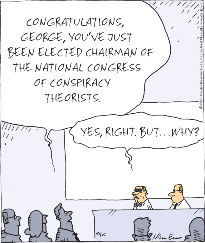 Paper OCR: CONGRATULATIONSYOU'VE JUST BEEN ELECTED CHAIRMAN OF THE NATIONAL CONGRESS OF CONSPIRACY THEORISTS. YESRIGHT. BU..WHY? ©2019 NIKLASERIKSSON/BULLSYOU'VE JUST BEEN ELECTED CHAIRMAN OF THE NATIONAL CONGRESS OF CONSPIRACY THEORISTS. YESRIGHT. BU..WHY? ©2019 NIKLASERIKSSON/BULLSDIST. BY KING FEATURES SYNDICATE
