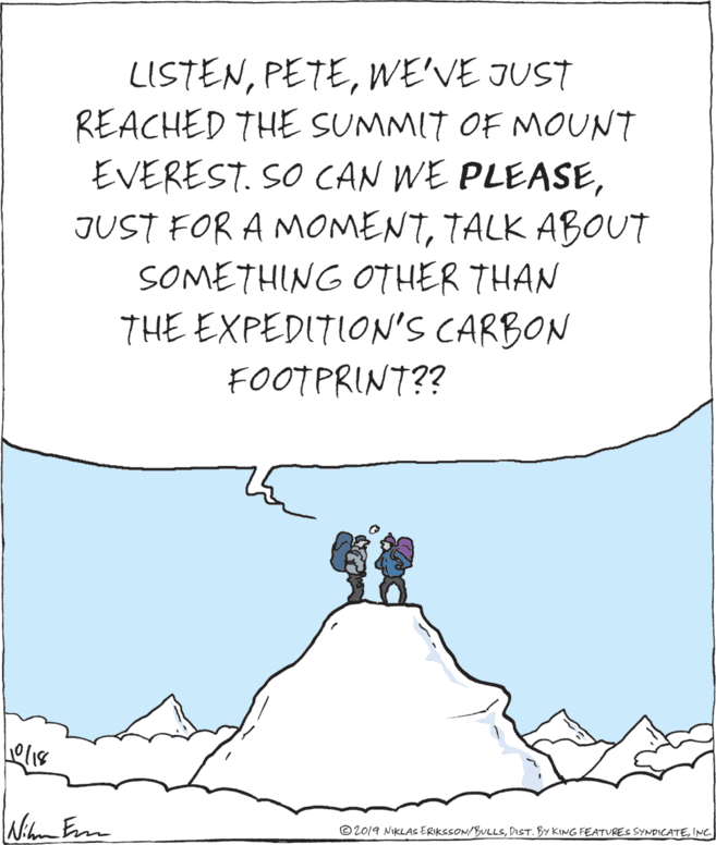 Illustration OCR: LISTENE'VE JUST REACHED THE SUMMIT OF MOUNT EVEREST. SO CAN WE PLEASETALK ABOUT SOMETHING OTHER THAN THE EXPEDITION'S CARBON FOOTPRINT?? Ni Em © 2019 NIKLAS ERIKSSON/BULLSINC LISTENE'VE JUST REACHED THE SUMMIT OF MOUNT EVEREST. SO CAN WE PLEASEJUST FOR A MOMENTTALK ABOUT SOMETHING OTHER THAN THE EXPEDITION'S CARBON FOOTPRINT?? Ni Em © 2019 NIKLAS ERIKSSON/BULLSDIST. BY KING FEATURES SYNDICATE