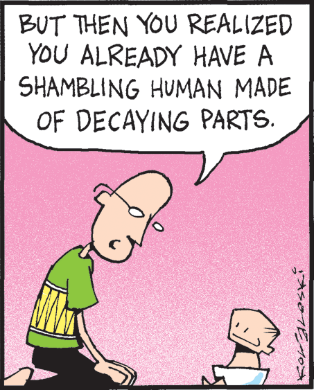 Publication OCR: BUT THEN YOU REALIZED YOU ALREADY HAVE A SHAMBLING HUMAN MADE OF DECAYING PARTS. BUT THEN YOU REALIZED YOU ALREADY HAVE A SHAMBLING HUMAN MADE OF DECAYING PARTS.