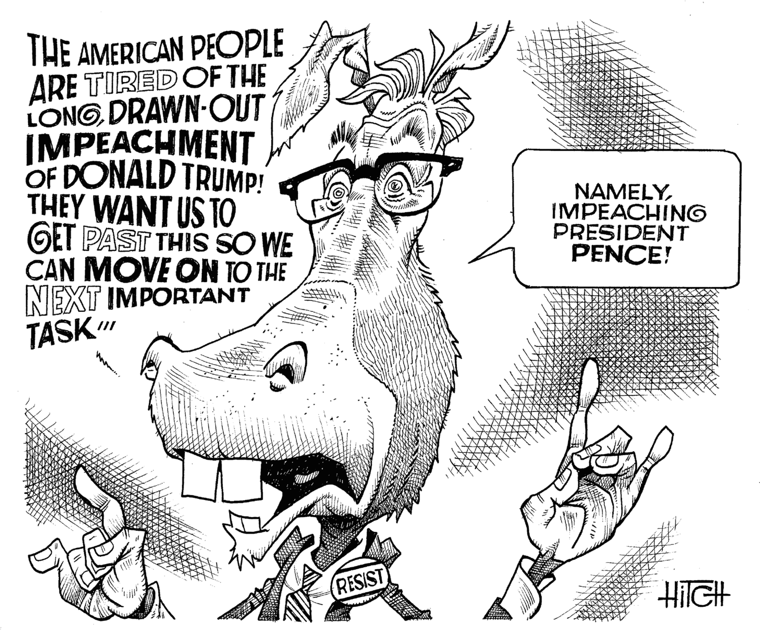 Drawing OCR: THE AMERICAN PECPLE ARE TIRED OF THE LONGDRAWN-OUT IMPEACHMENT OF DONALD TRUMP! THEY WANT US TO GET PAST THIS SO WE CAN MOVE ON TO THE NEXT IMPORTANT TASK" NAMELYIMPEACHING PRESIDENT PENCE! RESIST HiIGH THE AMERICAN PECPLE ARE TIRED OF THE LONGDRAWN-OUT IMPEACHMENT OF DONALD TRUMP! THEY WANT US TO GET PAST THIS SO WE CAN MOVE ON TO THE NEXT IMPORTANT TASK" NAMELYIMPEACHING PRESIDENT PENCE! RESIST HiIGH