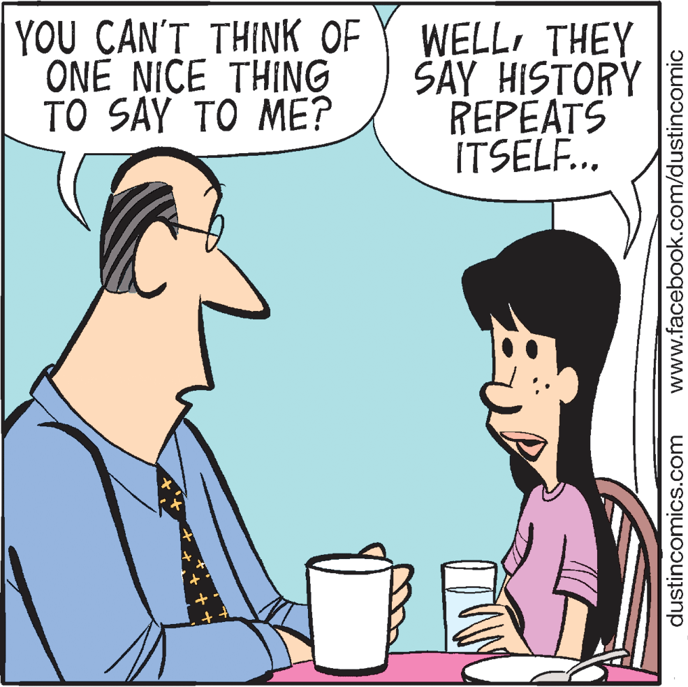 Jaw OCR: YOU CAN'T THINK OF ONE NICE THING TO SAY TO ME? WELLTHEY SAY HISTORY REPEATS ITSELF.. dustincomics.com www.facebook.com/dustincomic YOU CAN'T THINK OF ONE NICE THING TO SAY TO ME? WELLTHEY SAY HISTORY REPEATS ITSELF.. dustincomics.com www.facebook.com/dustincomic