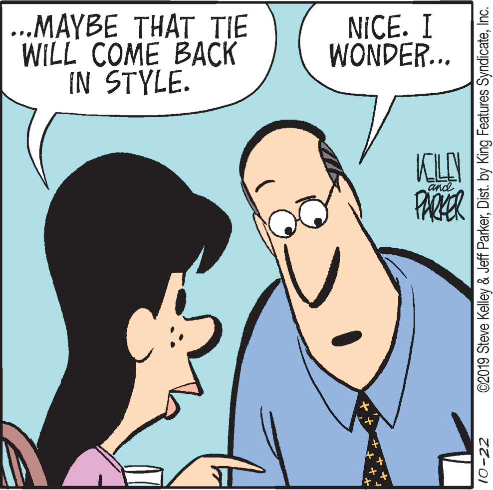 Fiction OCR: ..MAYBE THAT TIE WILL COME BACK IN STYLE. NICE. I WONDER... KLAN PARER and 10-22 ©2019 Steve Kelley & Jeff ParkerInc. ..MAYBE THAT TIE WILL COME BACK IN STYLE. NICE. I WONDER... KLAN PARER and 10-22 ©2019 Steve Kelley & Jeff ParkerDist. by King Features Syndicate