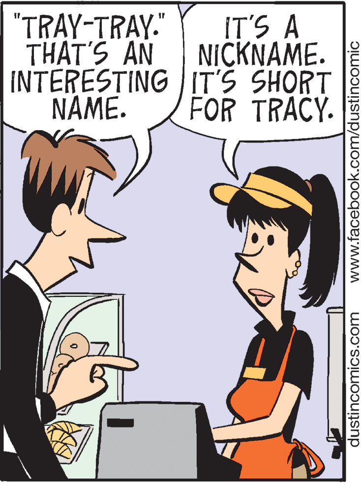 Happy OCR: "TRAY-TRAY." THAT'S AN INTERESTING IT'S SHORT NAME. IT'S A NICKNAME. FOR TRACY- dustincomics.com www.facebook.com/dustincomic "TRAY-TRAY." THAT'S AN INTERESTING IT'S SHORT NAME. IT'S A NICKNAME. FOR TRACY- dustincomics.com www.facebook.com/dustincomic