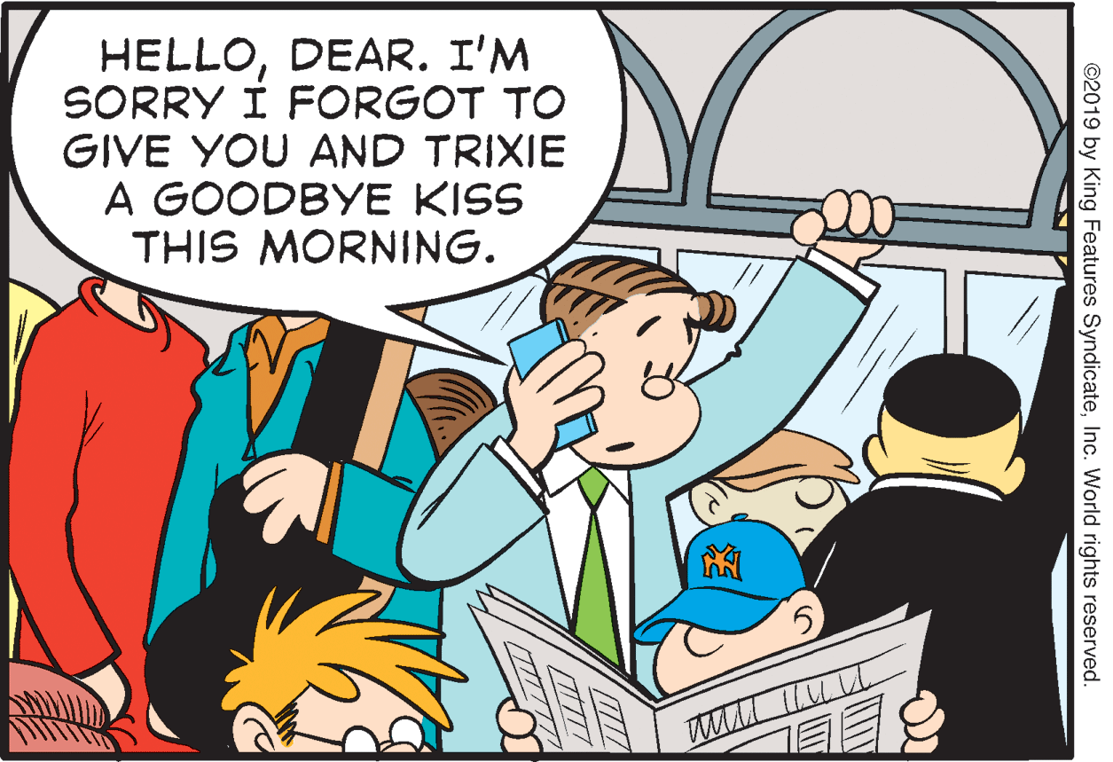 Interaction OCR: HELLODEAR. I'M SORRY I FORGOT TO GIVE YOU AND TRIXIE A GOODBYE KISS THIS MORNING. ©2019 by King Features SyndicateInc. World rights reserved. HELLODEAR. I'M SORRY I FORGOT TO GIVE YOU AND TRIXIE A GOODBYE KISS THIS MORNING. ©2019 by King Features SyndicateInc. World rights reserved.