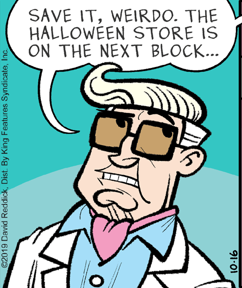Font OCR: SAVE ITWEIRDO. THE HALLOWEEN STORE IS ON THE NEXT BLOCK... ©2019 David ReddickInc. 91.01 SAVE ITWEIRDO. THE HALLOWEEN STORE IS ON THE NEXT BLOCK... ©2019 David ReddickDist. By King Features SyndicateInc. 91.01