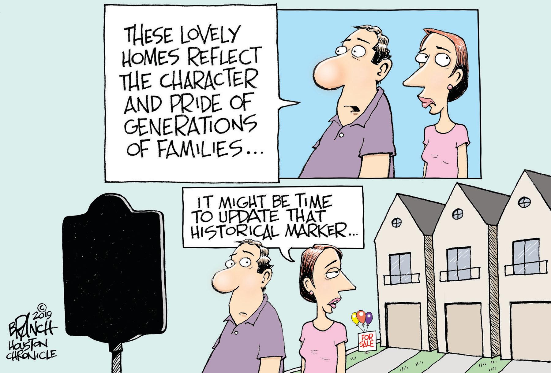 Animated cartoon OCR: THESE LOVELY HOMES REFLECT THE CHARACTER AND PRIDE OF GENERATIONS OF FAMILIES... IT MIGHT BE TIME TO UPDATE THAT HISTORICAL MARKER. 2019 HasTON CHRONICLE THESE LOVELY HOMES REFLECT THE CHARACTER AND PRIDE OF GENERATIONS OF FAMILIES... IT MIGHT BE TIME TO UPDATE THAT HISTORICAL MARKER. 2019 HasTON CHRONICLE