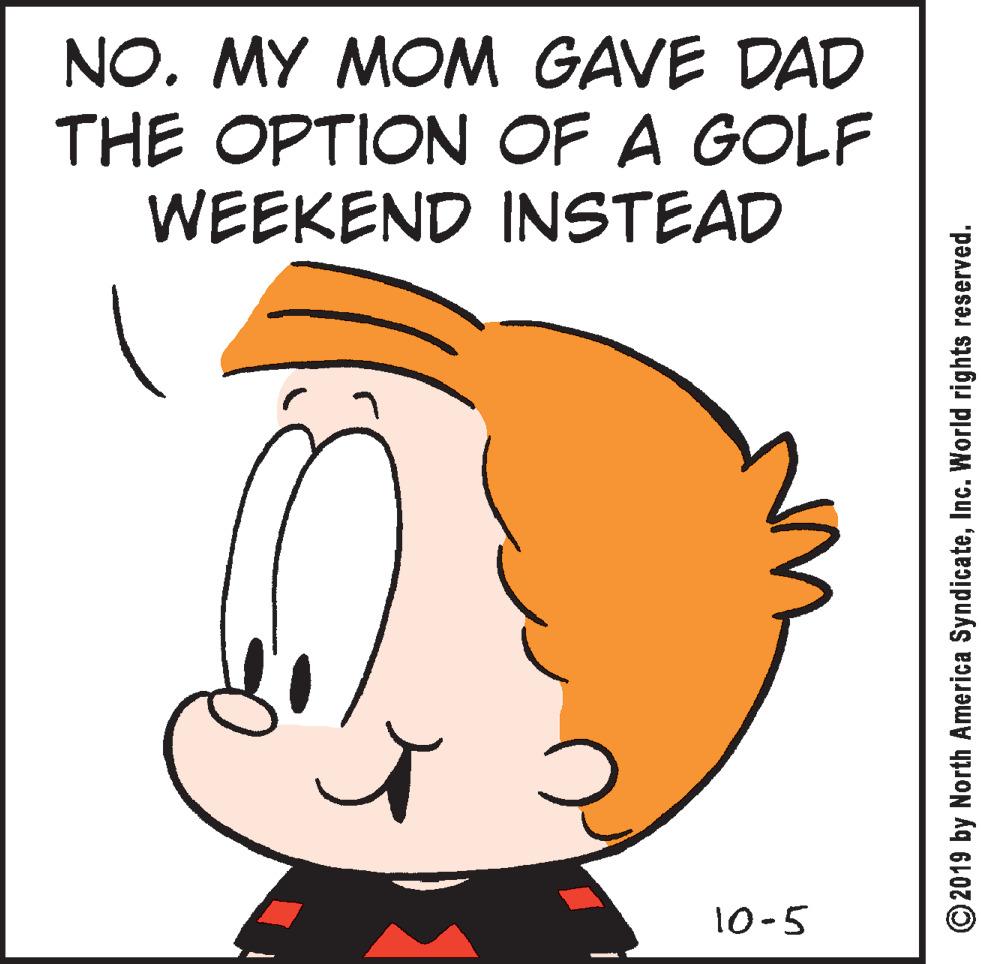 Graphics OCR: NO. MY MOM GAVE DAD THE OPTION OF A GOLF WEEKEND INSTEAD 10-5 © 2019 by North America SyndicateInc. World rights reserved. NO. MY MOM GAVE DAD THE OPTION OF A GOLF WEEKEND INSTEAD 10-5 © 2019 by North America SyndicateInc. World rights reserved.