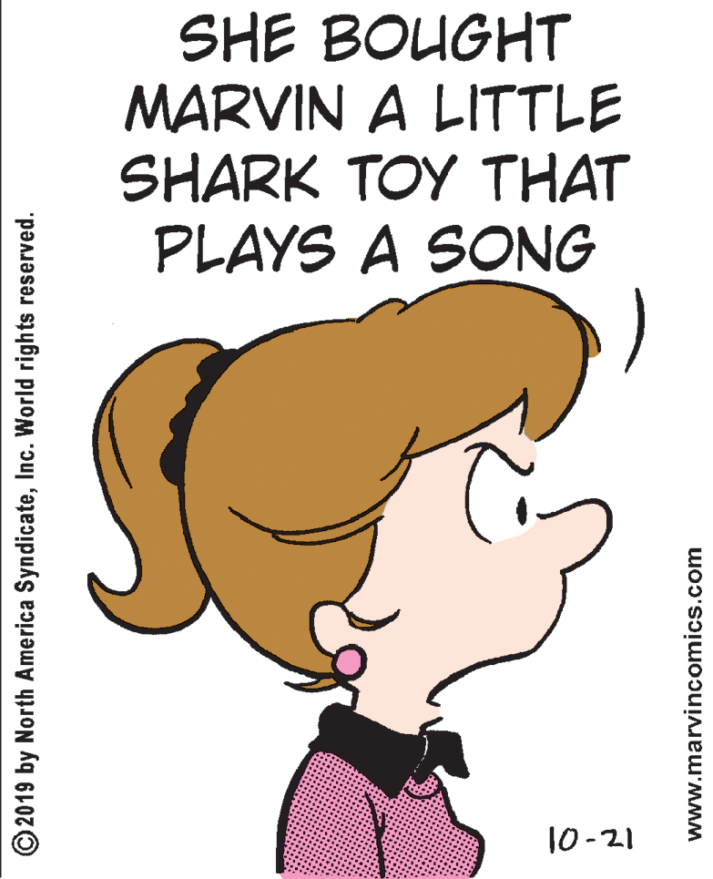 Happy OCR: SHE BOUGHT MARVIN A LITTLE SHARK TOY THAT PLAYS A SONG 10-21 © 2019 by North America SyndicateInc. World rights reserved. www.marvincomics.com SHE BOUGHT MARVIN A LITTLE SHARK TOY THAT PLAYS A SONG 10-21 © 2019 by North America SyndicateInc. World rights reserved. www.marvincomics.com