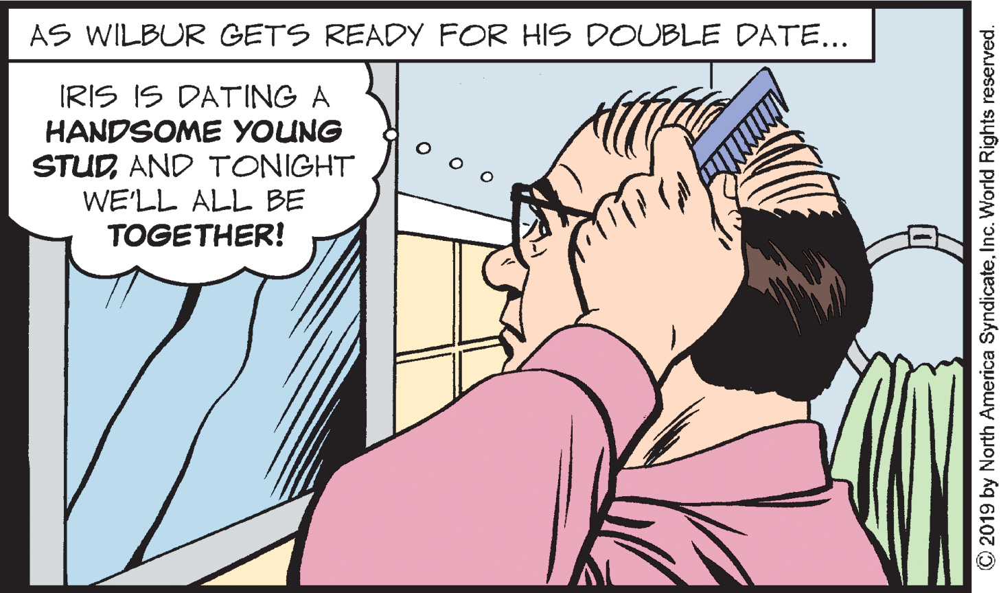 Human OCR: AS WILBUR GETS READY FOR HIS DOUBLE DATE... IRIS IS DATING A HANDSOME YOUNG STUDAND TONIGHT WE'LL ALL BE TOGETHER! © 2019 by North America SyndicateInc. World Rights reserved. AS WILBUR GETS READY FOR HIS DOUBLE DATE... IRIS IS DATING A HANDSOME YOUNG STUDAND TONIGHT WE'LL ALL BE TOGETHER! © 2019 by North America SyndicateInc. World Rights reserved.