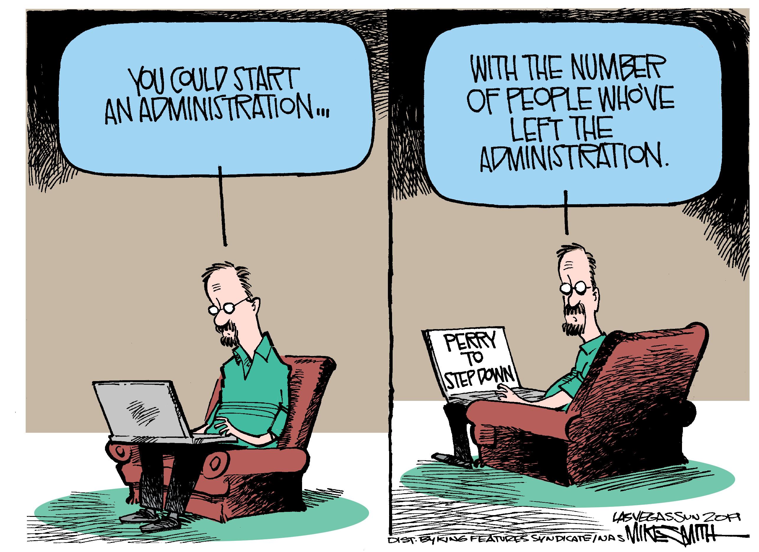 Computer OCR: YOU COULD START AN ADMINISTRATION. WITH THE NUMBER OF PEOPLE WHOVE LEFT TH? ADMINISTRATION. PERRY TO STEP DOWN LASVEGASSUN ZOA DiST BYKING FEATURES SYNDICATE/AJASIN MIH YOU COULD START AN ADMINISTRATION. WITH THE NUMBER OF PEOPLE WHOVE LEFT TH? ADMINISTRATION. PERRY TO STEP DOWN LASVEGASSUN ZOA DiST BYKING FEATURES SYNDICATE/AJASIN MIH