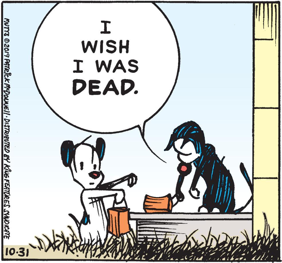 Happy OCR: I. WISH I WAS DEAD. 10-31 MUTTS ©2019 PATRICK MDoaNEll DISTRIBUTED BY KING FEATURES SYNDICATE I. WISH I WAS DEAD. 10-31 MUTTS ©2019 PATRICK MDoaNEll DISTRIBUTED BY KING FEATURES SYNDICATE