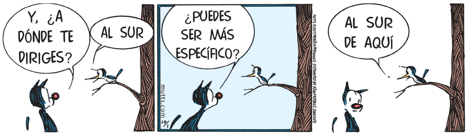 Fiction OCR: Y¿A DÓNDE TE DIRIGES? ¿PUEDES SER MÁS ESPECIACO? AL SUR AL SUR DE AQUÍ mutts.com Y¿A DÓNDE TE DIRIGES? ¿PUEDES SER MÁS ESPECIACO? AL SUR AL SUR DE AQUÍ mutts.com