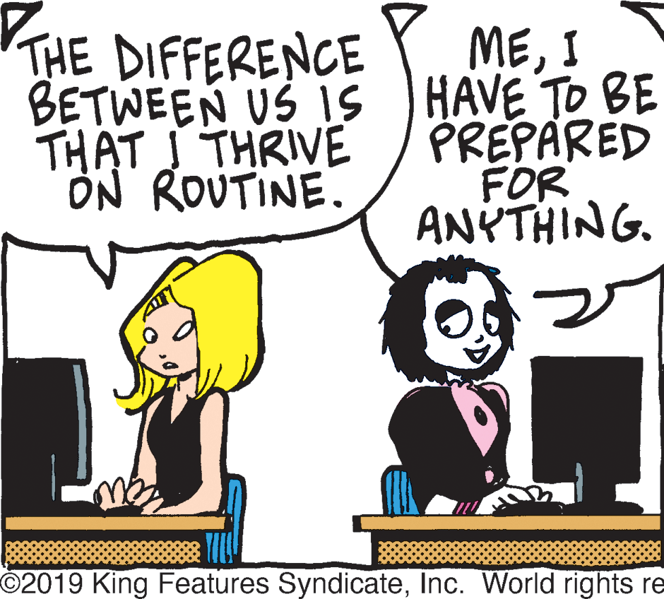 Happy OCR: THE DIFFERENCE MEI THAT S THRIVE ON ROUTINE. BETWEEN US IS HAVE TO BE PREPARED FOR ANYTHING. O2019 King Features SyndicateInc. World rights re THE DIFFERENCE MEI THAT S THRIVE ON ROUTINE. BETWEEN US IS HAVE TO BE PREPARED FOR ANYTHING. O2019 King Features SyndicateInc. World rights re
