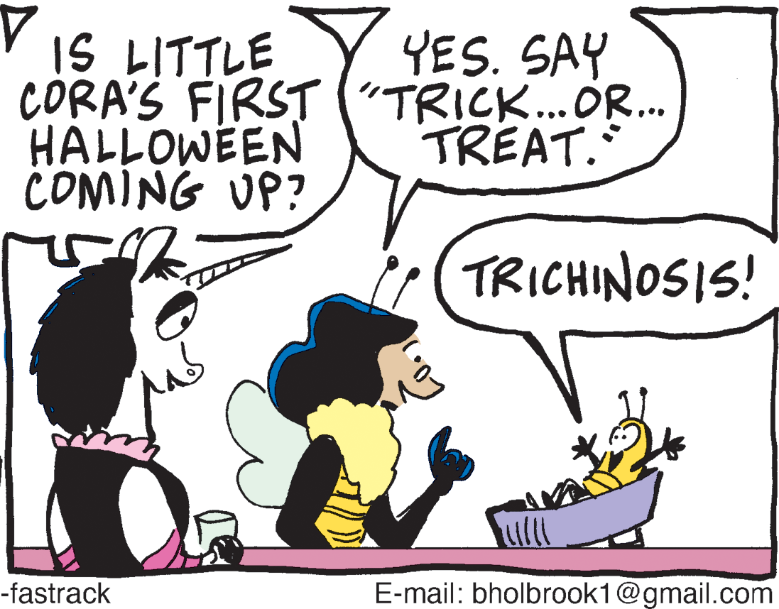Sharing OCR: YES. SAY IS LITTLE CORA'S FIRST ("TRICK..OR. HALLOWEEN COMING UP? TREAT. TRICHINOSIS! -fastrack E-mail: bholbrook1@gmail.com YES. SAY IS LITTLE CORA'S FIRST ("TRICK..OR. HALLOWEEN COMING UP? TREAT. TRICHINOSIS! -fastrack E-mail: bholbrook1@gmail.com