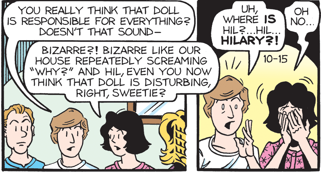 Art OCR: YOU REALLY THINK THAT DOLL IS RESPONSIBLE FOR EVERYTHING? DOESN'T THAT SOUND- UHWHERE IS HIL?...HIL... HILARY?! OH NO... BIZARRE?! BIZARRE LIKE OUR HOUSE REPEATEDLY SCREAMING "WHY?" AND HILEVEN YOU NOW THINK THAT DOLL IS DISTURBINGSWEETIE? 10-15 YOU REALLY THINK THAT DOLL IS RESPONSIBLE FOR EVERYTHING? DOESN'T THAT SOUND- UHWHERE IS HIL?...HIL... HILARY?! OH NO... BIZARRE?! BIZARRE LIKE OUR HOUSE REPEATEDLY SCREAMING "WHY?" AND HILEVEN YOU NOW THINK THAT DOLL IS DISTURBINGSWEETIE? 10-15