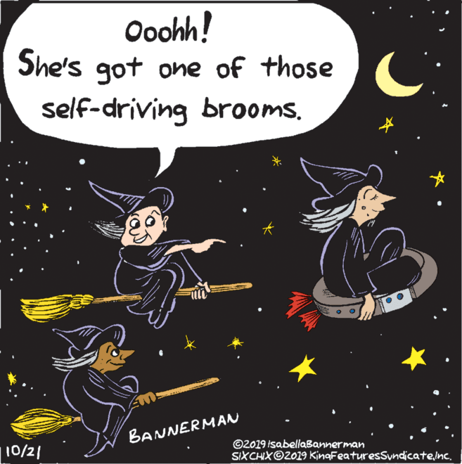 Fictional character OCR: Ooohh! She's got one of those self-driving brooms. BANNERMAN 10/2| ©2019 isabellaBannerman SIXCHXOZ019 KingFeaturesSyndicateinc. Ooohh! She's got one of those self-driving brooms. BANNERMAN 10/2| ©2019 isabellaBannerman SIXCHXOZ019 KingFeaturesSyndicate