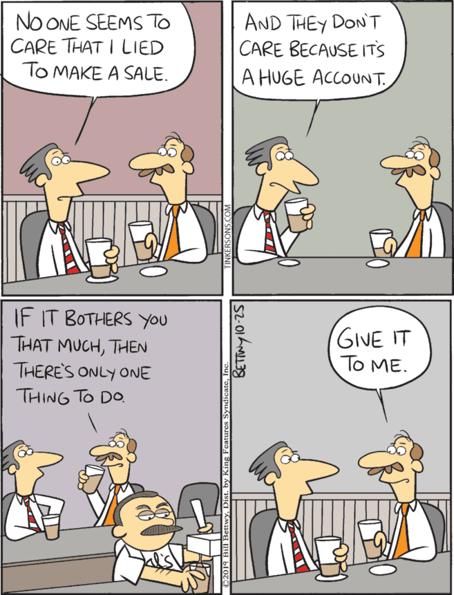 Comics OCR: NO ONE SEEMS TO CARE THAT I LIED TO MAKE A SALE. IF IT BOTHERS YOU THAT MUCHTHEN THERE'S ONLY ONE THING TO DO. AND THEY DON'T CARE BECAUSE ITS GIVE IT To ME. A HUGE ACCOUNT. NO ONE SEEMS TO CARE THAT I LIED TO MAKE A SALE. IF IT BOTHERS YOU THAT MUCHTHEN THERE'S ONLY ONE THING TO DO. AND THEY DON'T CARE BECAUSE ITS GIVE IT To ME. A HUGE ACCOUNT.
