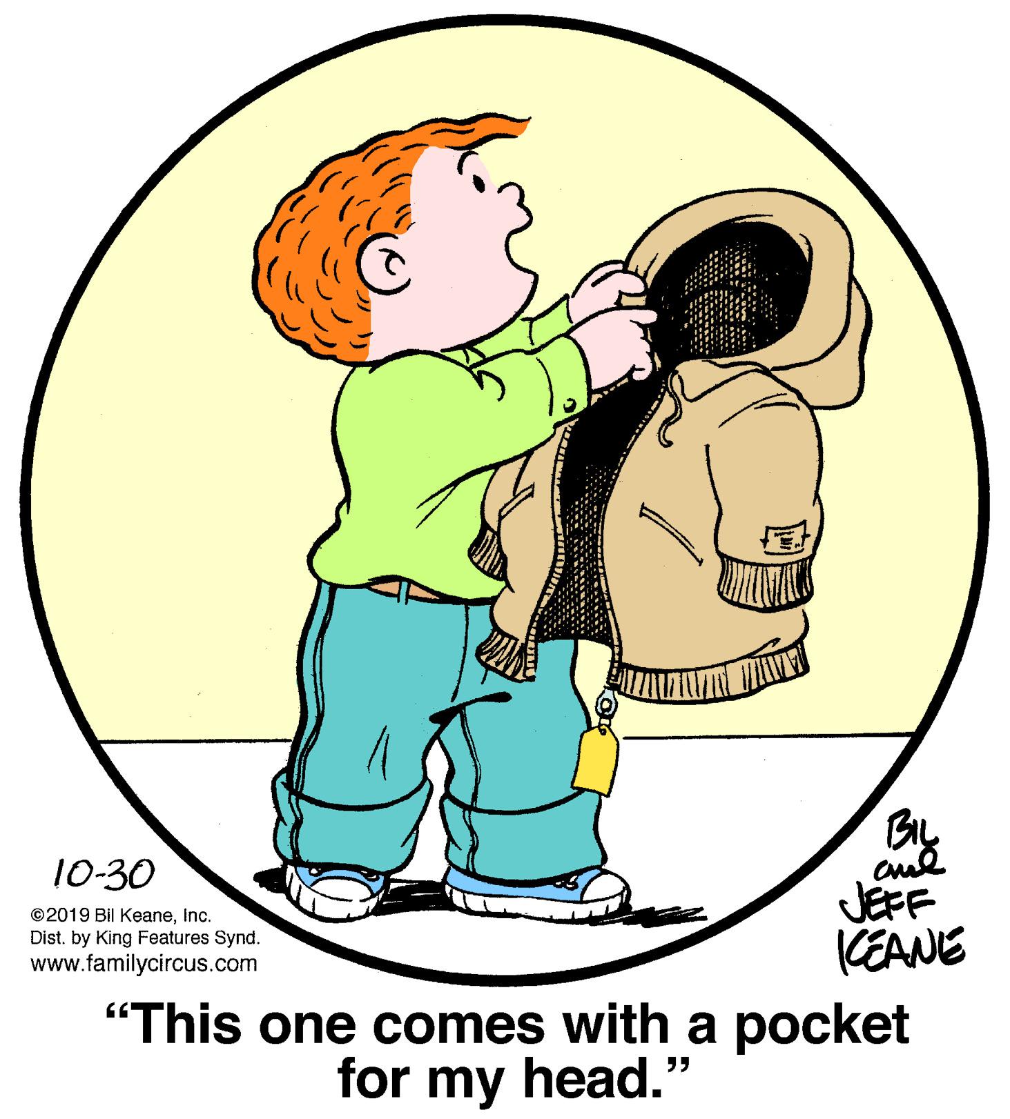 People in nature OCR: BIL 10-30 JEFF KEANE "This one comes with a pocket ©2019 Bil KeaneInc. Dist. by King Features Synd. www.familycircus.com for my head." BIL 10-30 JEFF KEANE "This one comes with a pocket ©2019 Bil KeaneInc. Dist. by King Features Synd. www.familycircus.com for my head."