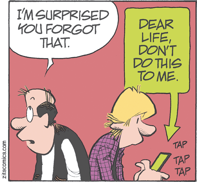 Humour OCR: I'M SURPRISED YOU FORGOT THAT. DEAR LIFEDON'T DO THIS TO ME. TAP TAP TAP zitscomics.com I'M SURPRISED YOU FORGOT THAT. DEAR LIFEDON'T DO THIS TO ME. TAP TAP TAP zitscomics.com