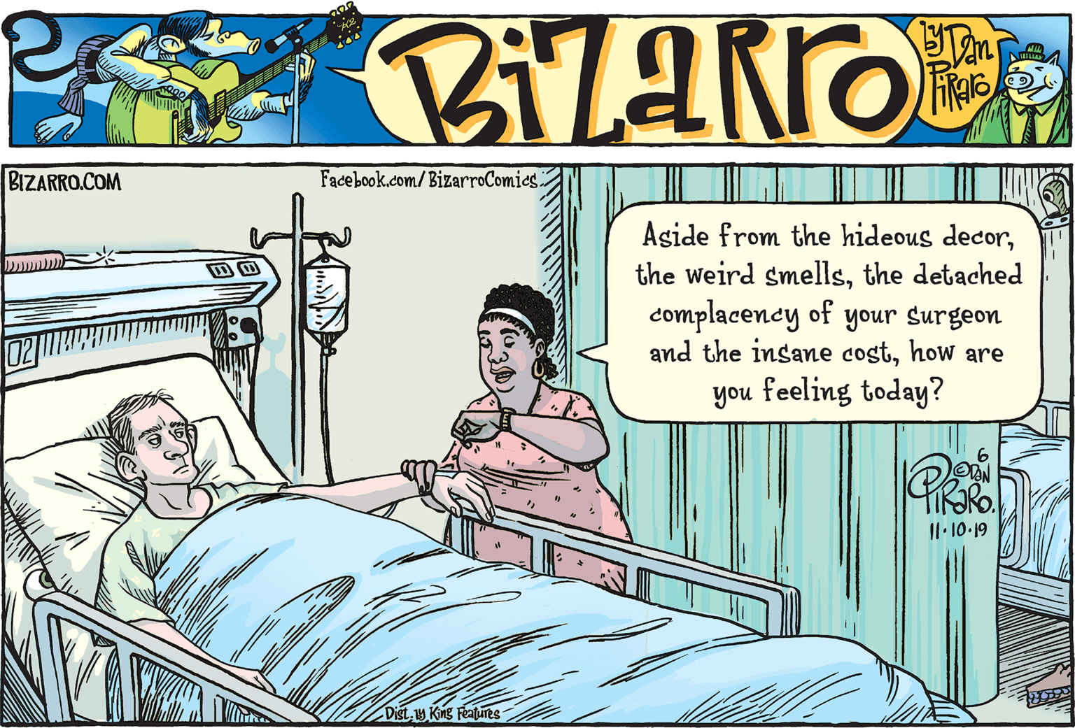 Bed sheet OCR: BIZARRO.COM Facebook.com/BizarroComics Aside from the hideous decorthe detached complacency of your surgeon and the insane costhow are you feeling today? Il·10-19 Dist 1y King Features BIZARRO.COM Facebook.com/BizarroComics Aside from the hideous decorthe weird smellsthe detached complacency of your surgeon and the insane costhow are you feeling today? Il·10-19 Dist 1y King Features