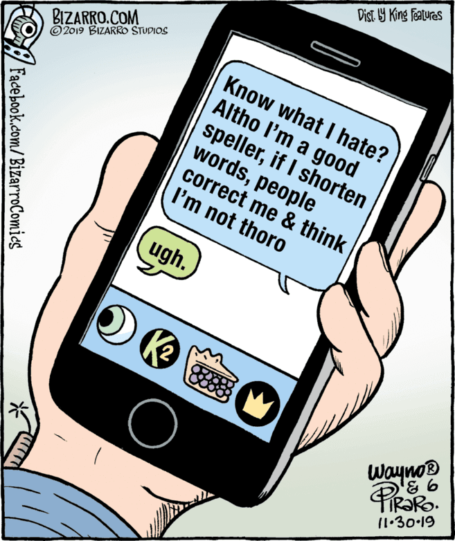 Thumb OCR: Dist Y King Featuras BIZARRO.COM © 2019 BIZARRO STUDIOS Know what I hate? Altho l'm a good spellerif I shorten wordspeople correct me & think I'm not thoro ugh. Wayno TIR?RO. 11.30-19 Facebook.com/BizarroComies Dist Y King Featuras BIZARRO.COM © 2019 BIZARRO STUDIOS Know what I hate? Altho l'm a good spellerif I shorten wordspeople correct me & think I'm not thoro ugh. Wayno TIR?RO. 11.30-19 Facebook.com/BizarroComies