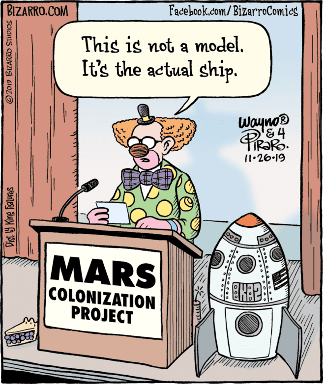 Comics OCR: BIZARRO.COM Facebook.com/BizarroComics This is not a model. It's the actual ship. Wayno® 11.26.19 MARS COLONIZATION PROJECT Dist 9 King Features 2019 BIZARRO STUDIOS BIZARRO.COM Facebook.com/BizarroComics This is not a model. It's the actual ship. Wayno® 11.26.19 MARS COLONIZATION PROJECT Dist 9 King Features 2019 BIZARRO STUDIOS