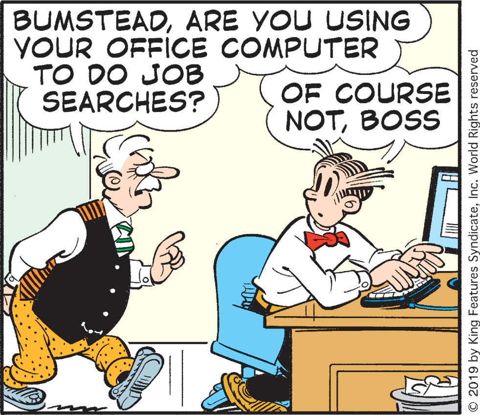 Illustration OCR: BUMSTEADARE YOU USING YOUR OFFICE COMPUTER TO DO JOB SEARCHES? OF COURSE NOTBOSS © 2019 by King Features SyndicateInc. World Rights reserved BUMSTEADARE YOU USING YOUR OFFICE COMPUTER TO DO JOB SEARCHES? OF COURSE NOTBOSS © 2019 by King Features SyndicateInc. World Rights reserved