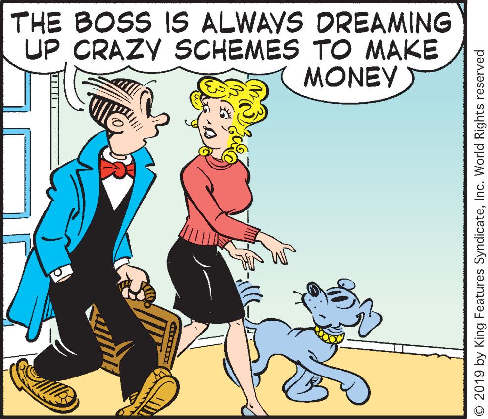 Rectangle OCR: THE BOSS IS ALWAYS DREAMING UP CRAZY SCHEMES TO MAKE MONEY © 2019 by King Features SyndicateInc. World Rights reserved THE BOSS IS ALWAYS DREAMING UP CRAZY SCHEMES TO MAKE MONEY © 2019 by King Features SyndicateInc. World Rights reserved