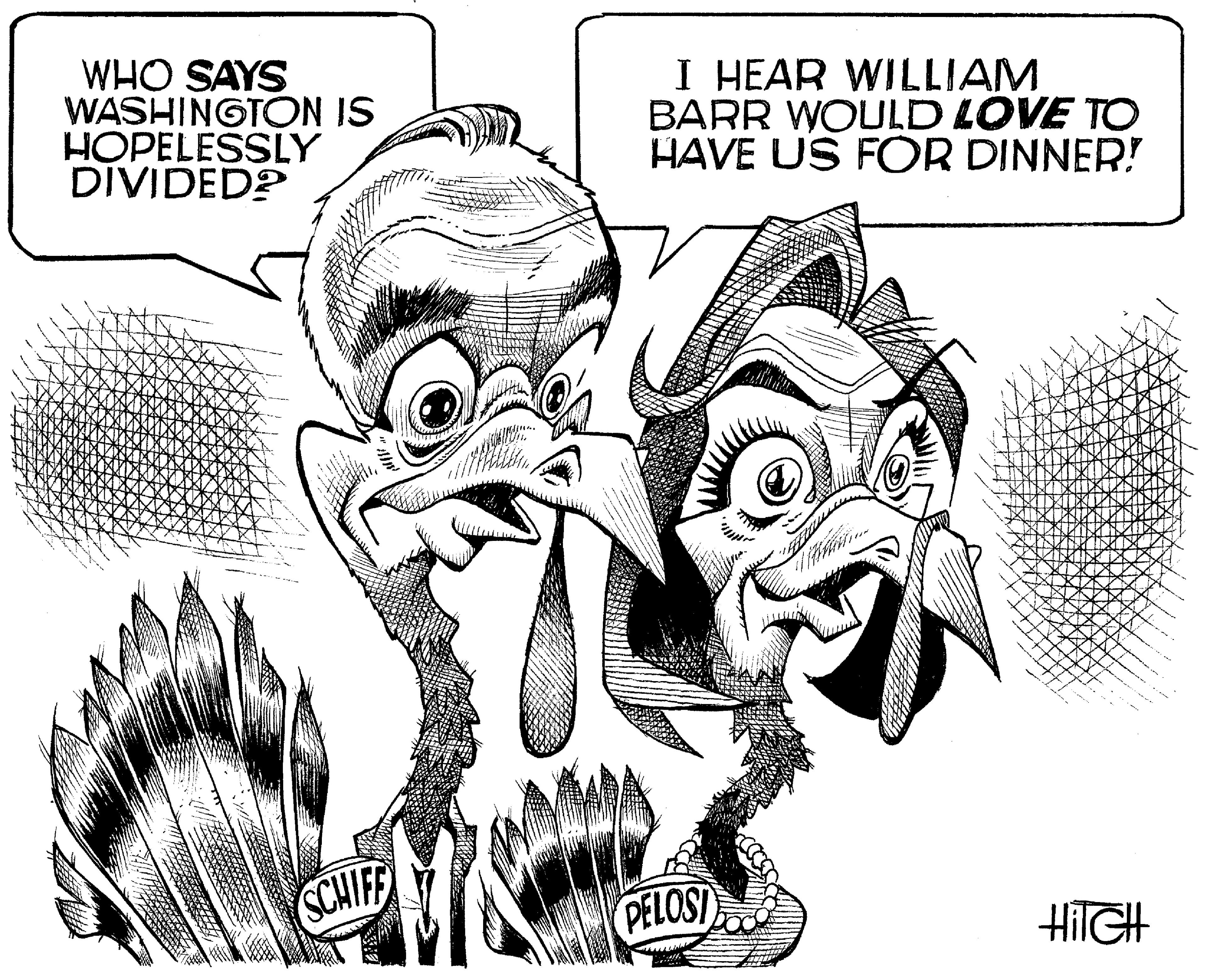 Line art OCR: WHO SAYS WASHINGTON IS HOPELESSLY DIVIDED? I HEAR WILLIAM BARR WOULD LOVE TO HAVE US FOR DINNER! SCHIFF PELOSI HilGH WHO SAYS WASHINGTON IS HOPELESSLY DIVIDED? I HEAR WILLIAM BARR WOULD LOVE TO HAVE US FOR DINNER! SCHIFF PELOSI HilGH