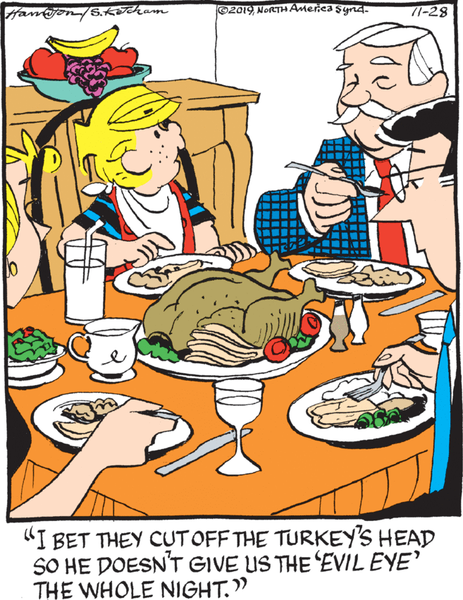 Food OCR: S.KTcham ©2019NORTH Ateica Synd. 71-28 "I BET THEY CUTOFF THE TURKEY'S HEAD SO HE DOESN'T GIVE US THE'EVIL EYE' THE WHOLE NIGHT." S.KTcham ©2019NORTH Ateica Synd. 71-28 "I BET THEY CUTOFF THE TURKEY'S HEAD SO HE DOESN'T GIVE US THE'EVIL EYE' THE WHOLE NIGHT."