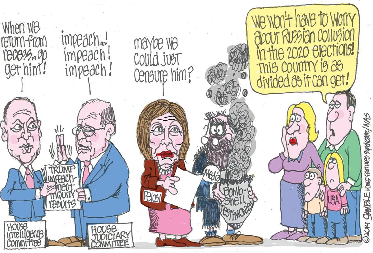 Drawing OCR: When we EUTN-Fram impeach. Tecess.p maye WB COuid juST Censure him? We Won't have to worry dOUT RISSian collusion in the 2020 eiectians! This CountTrY is s divided ôs it Can get! impeach! get him'! impeach! TRUMP Nedia mOustY Pelost USA HOUSE eigenge Commiftee HOUSE JUDICIARY COMMITEE O2019 GAMBLE KING FEUTUCS Sypdicate/NAS When we EUTN-Fram impeach. Tecess.p maye WB COuid juST Censure him? We Won't have to worry dOUT RISSian collusion in the 2020 eiectians! This CountTrY is s divided ôs it Can get! impeach! get him'! impeach! TRUMP Nedia mOustY Pelost USA HOUSE eigenge Commiftee HOUSE JUDICIARY COMMITEE O2019 GAMBLE KING FEUTUCS Sypdicate/NAS
