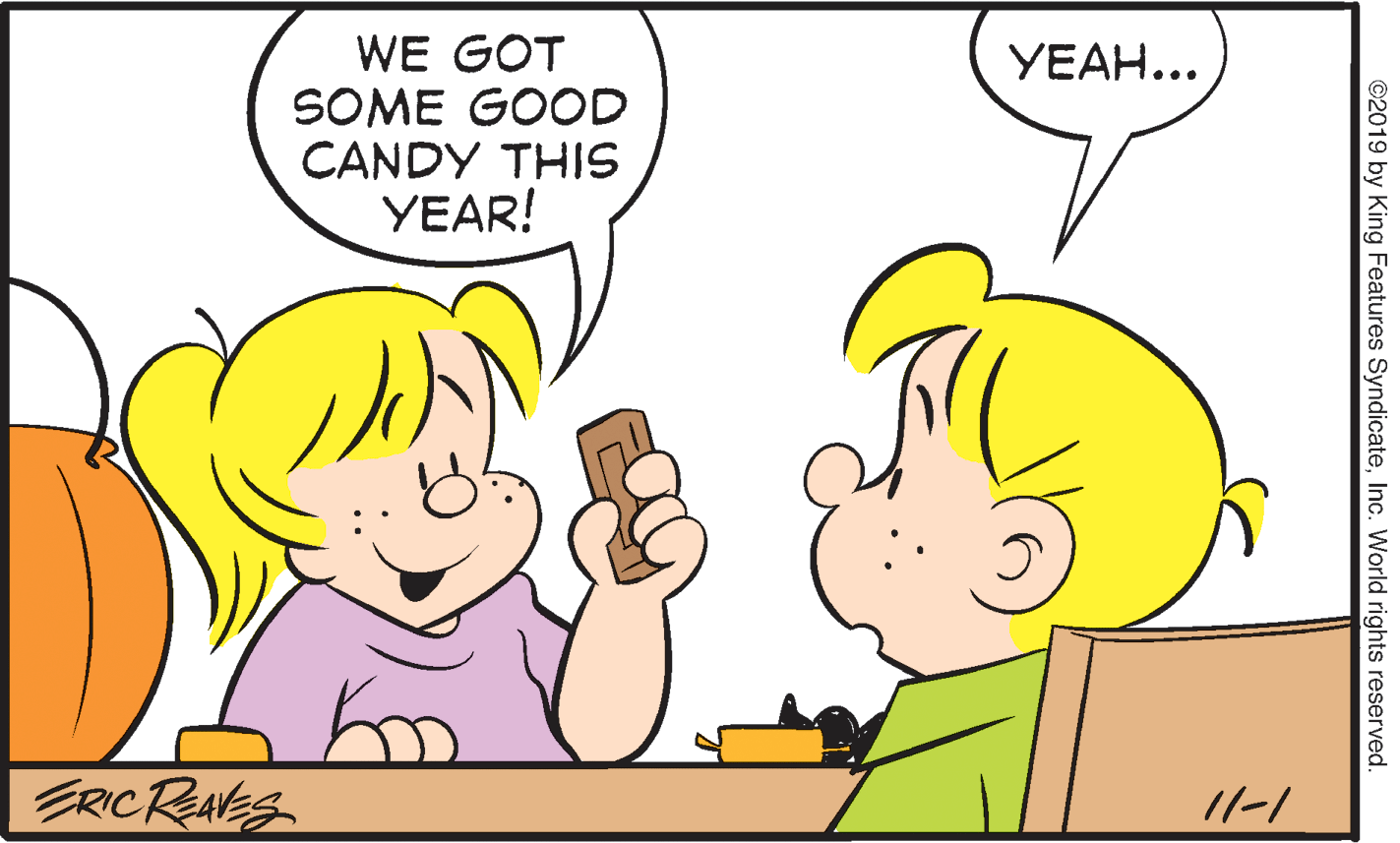 Human OCR: WE GOT SOME GOOD CANDY THIS YEAR! YEAH... ERICRNES 11-1 ©2019 by King Features SyndicateInc. World rights reserved. WE GOT SOME GOOD CANDY THIS YEAR! YEAH... ERICRNES 11-1 ©2019 by King Features SyndicateInc. World rights reserved.
