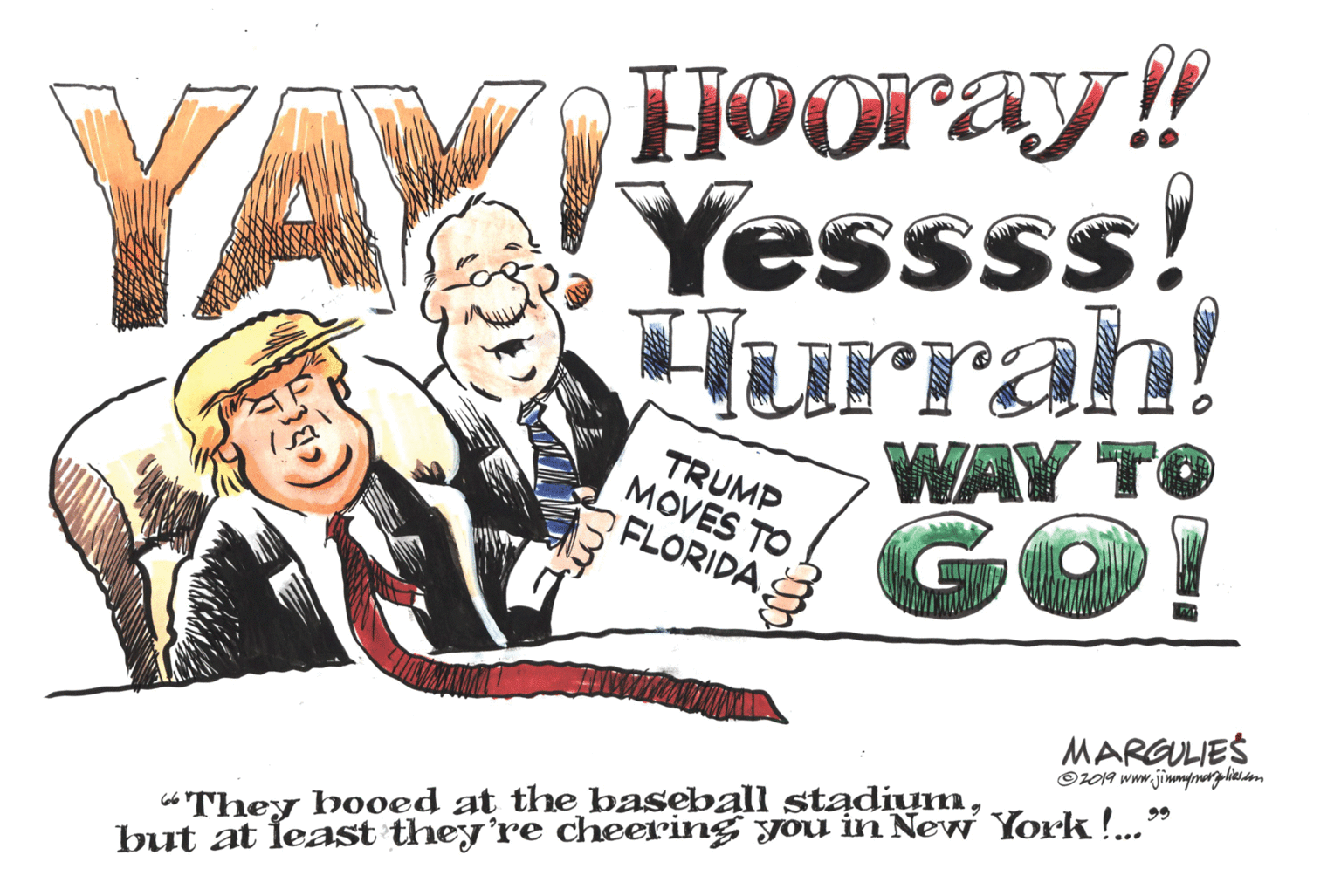 Graphics OCR: YAX HOOray!! Yessss! Hurrah! TRUMP MOVES TO FLORIDA WAY TO GO! MARGULIES O019 www.jimmynrgliasm 66They b0oed at the baseball stadiumnbut at least they're cheering you in New York!.." YAX HOOray!! Yessss! Hurrah! TRUMP MOVES TO FLORIDA WAY TO GO! MARGULIES O019 www.jimmynrgliasm 66They b0oed at the baseball stadiumnbut at least they're cheering you in New York!.."