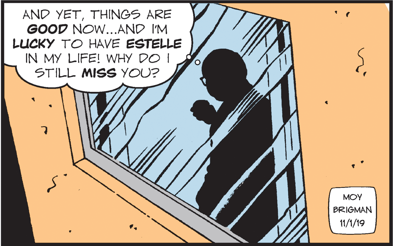 Illustration OCR: AND YETTHINGS ARE GOOD NOW..AND IM LUCKY TO HAVE ESTELLE IN MY LIFE! WHY DO I STILL MISS YOU? MOY BRIGMAN 11/1/19 AND YETTHINGS ARE GOOD NOW..AND IM LUCKY TO HAVE ESTELLE IN MY LIFE! WHY DO I STILL MISS YOU? MOY BRIGMAN 11/1/19
