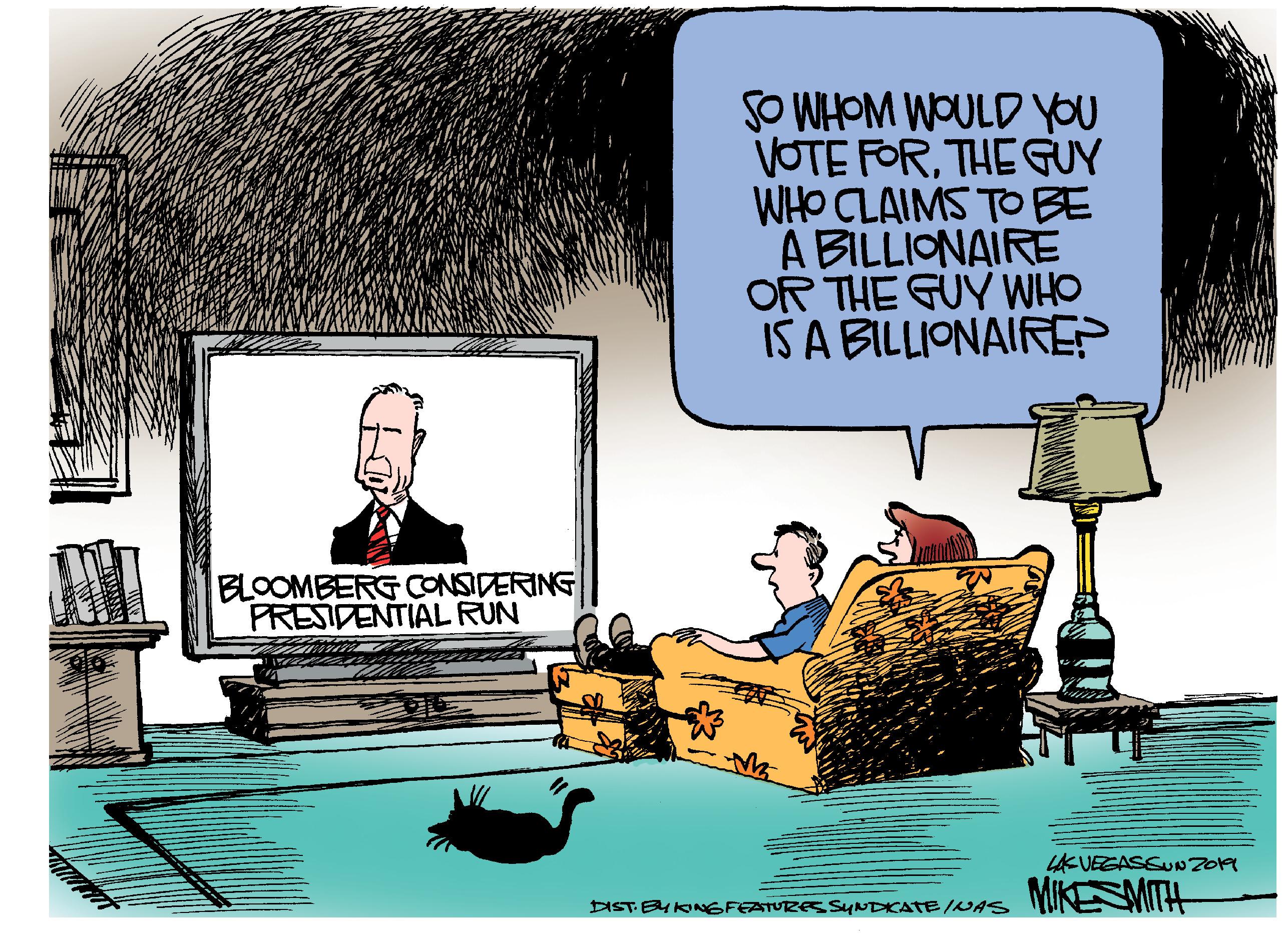 Room OCR: SO WHOM WOULD you VOTE FORTHE GUY WHO CLAIMS TO BE A BILLIONAIRE OR THE GUY WHO IS A BILLIONAIREP BLOOMBERG CONSIDERING PRESIDENTIAL RUN UKUEGASSUNZO DISTBU ONGFEATURES SUNDICATE/WAS MIKESMIH SO WHOM WOULD you VOTE FORTHE GUY WHO CLAIMS TO BE A BILLIONAIRE OR THE GUY WHO IS A BILLIONAIREP BLOOMBERG CONSIDERING PRESIDENTIAL RUN UKUEGASSUNZO DISTBU ONGFEATURES SUNDICATE/WAS MIKESMIH