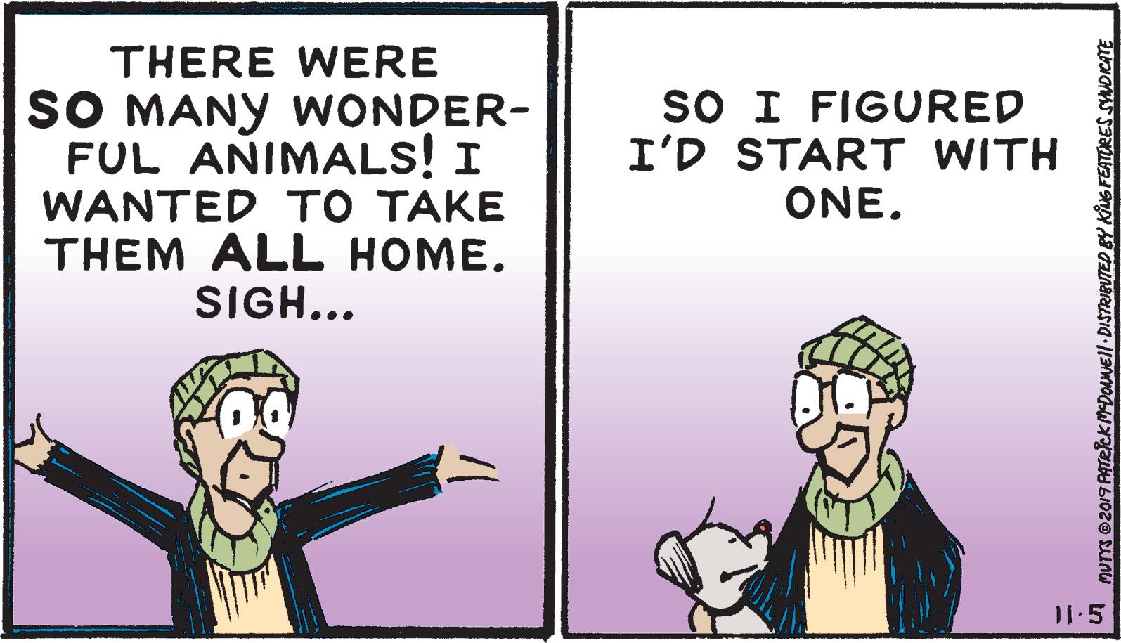 Fictional character OCR: THERE WERE SO MANY WONDER- FUL AÑIMALS! I WANTED TO TAKE THEM ALL HOME. SIGH... sO I FIGURED I'D START WITH ONE. 1.5 MUTTS 2019 PATRCK MeDONEll DISTRIBUTED BY KING FEATORES SYANDICATE THERE WERE SO MANY WONDER- FUL AÑIMALS! I WANTED TO TAKE THEM ALL HOME. SIGH... sO I FIGURED I'D START WITH ONE. 1.5 MUTTS 2019 PATRCK MeDONEll DISTRIBUTED BY KING FEATORES SYANDICATE