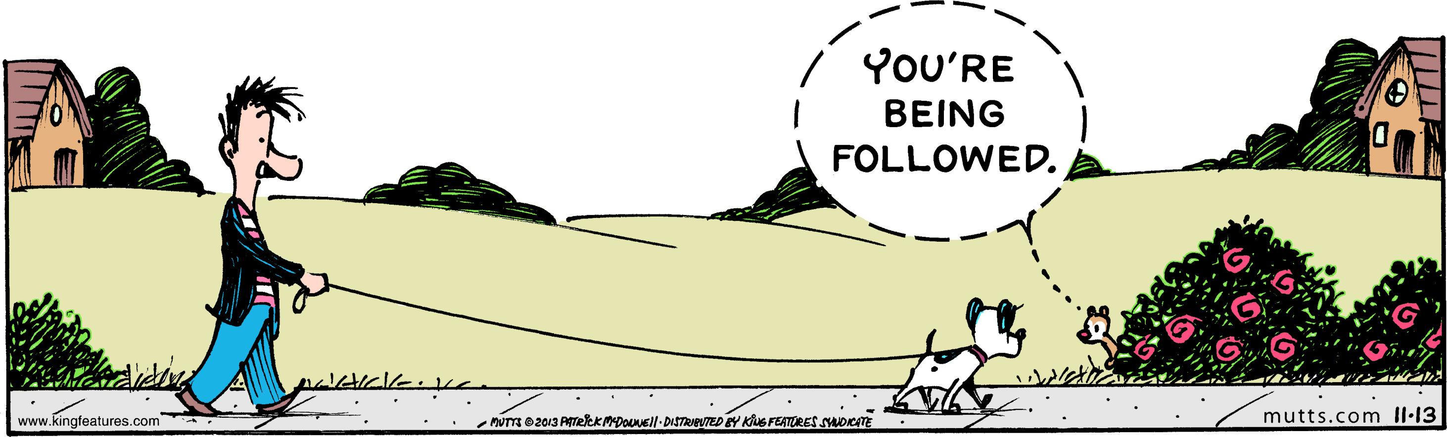 Happy OCR: YOU'RE B?ING FOLLOWED. www.kingfeatures.com NUTT e2013 ATekkMDous DISTaeyTED Y KhuS FEATURES SADICTE mutts.com II-13 YOU'RE B?ING FOLLOWED. www.kingfeatures.com NUTT e2013 ATekkMDous DISTaeyTED Y KhuS FEATURES SADICTE mutts.com II-13