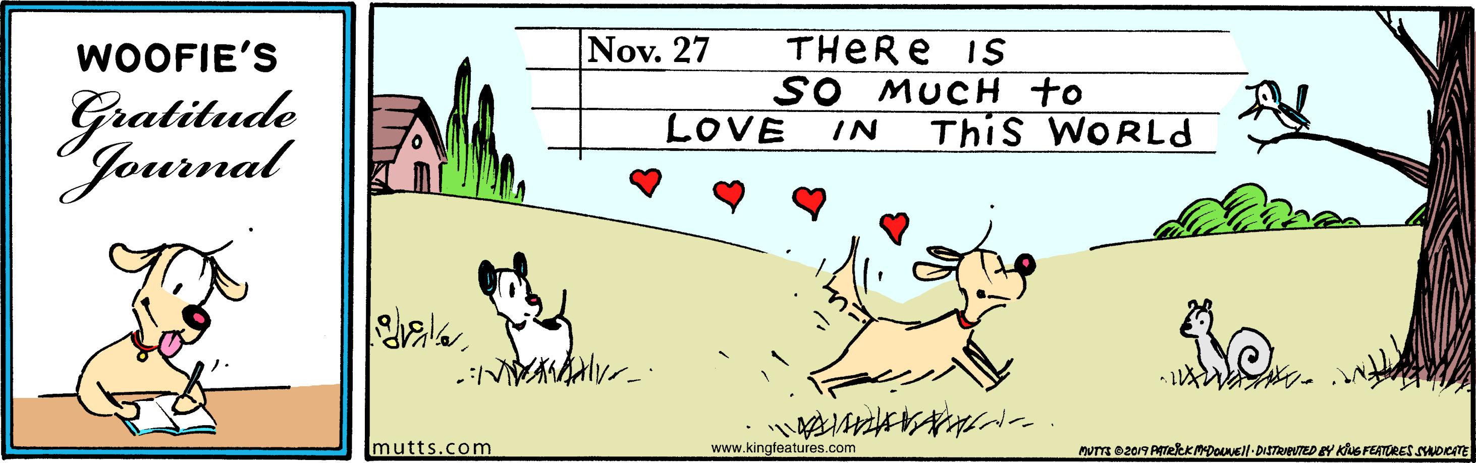 Adaptation OCR: THERE IS SO MUCH to This WORLd WOOFIE'S Nov. 27 Gratitude Journal LOVE IN Imutts.com www.kingfeatures.com nuTE 02019 ATeleKMDONsll-DISTREUTED EY KUS FEATURES suoem THERE IS SO MUCH to This WORLd WOOFIE'S Nov. 27 Gratitude Journal LOVE IN Imutts.com www.kingfeatures.com nuTE 02019 ATeleKMDONsll-DISTREUTED EY KUS FEATURES suoem