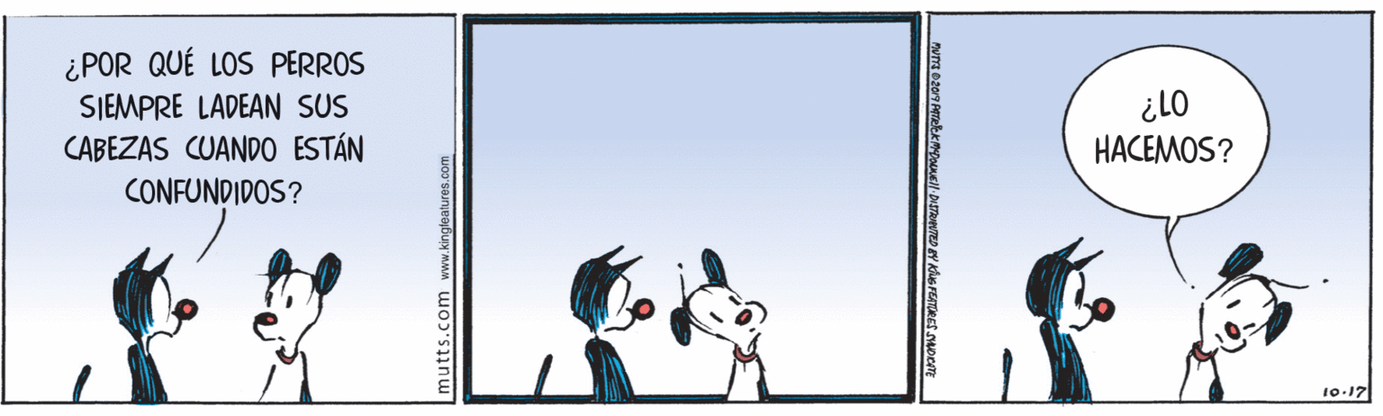 Drawing OCR: ¿POR QUÉ LOS PERROS 01? HACEMOS? SIEMPRE LADEAN SUS CABEZAS CUANDO ESTÁN CONFUNDIDOS? 10-17 mutts.com www.kingleatures.com ¿POR QUÉ LOS PERROS 01? HACEMOS? SIEMPRE LADEAN SUS CABEZAS CUANDO ESTÁN CONFUNDIDOS? 10-17 mutts.com www.kingleatures.com