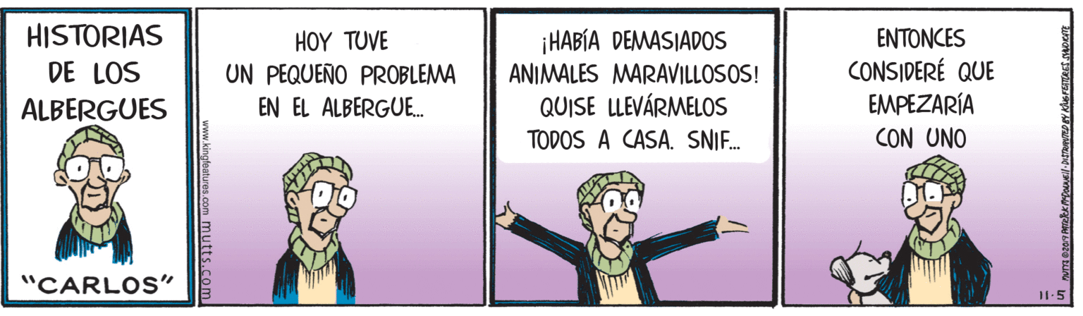 Fictional character OCR: HISTORIAS DE LOS ENTONCES CONSIDERÉ QUE EMPEZARÍA CON UNO HOY ?UVE ¡HABÍA DEMASIADOS UN PEQUEÑO PROBLEMA EN EL ALBERGUE. ANIMALES MARAVILLOSOS! ALBERGUES QUISE LLEVÁRMELOS TODOS A CASA. SNIF. "CARLOS" 11.5 mutts.com HISTORIAS DE LOS ENTONCES CONSIDERÉ QUE EMPEZARÍA CON UNO HOY ?UVE ¡HABÍA DEMASIADOS UN PEQUEÑO PROBLEMA EN EL ALBERGUE. ANIMALES MARAVILLOSOS! ALBERGUES QUISE LLEVÁRMELOS TODOS A CASA. SNIF. "CARLOS" 11.5 mutts.com