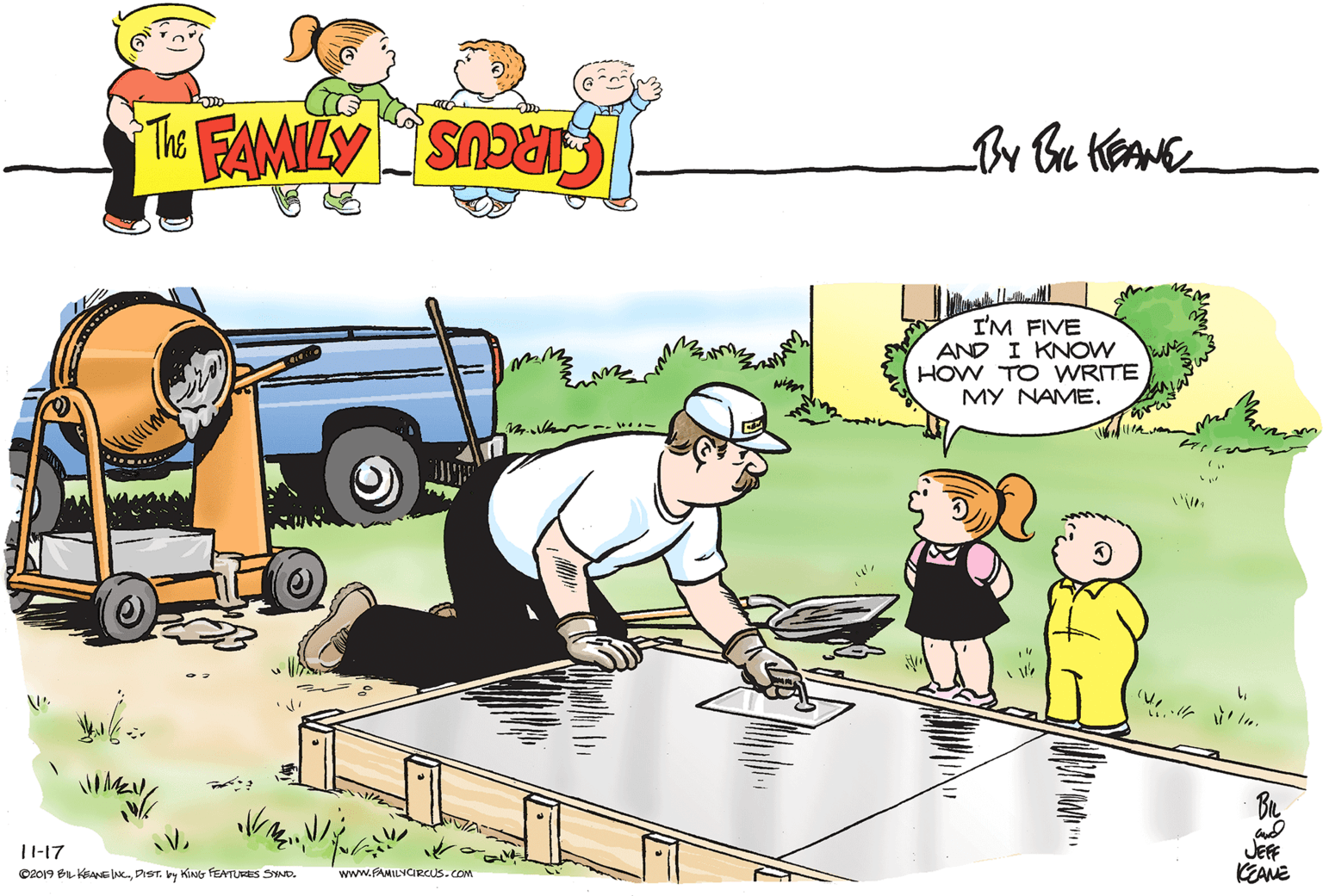 Font OCR: I'M FIVE AND I KNOW HOW TO WRITE MY NAME. 11-17 ©2019 Br KEANE INC.DIST. ky KinG FEATURES SYND. JEFF KEANE www.FAMILYCIRCUS.com I'M FIVE AND I KNOW HOW TO WRITE MY NAME. 11-17 ©2019 Br KEANE INC.DIST. ky KinG FEATURES SYND. JEFF KEANE www.FAMILYCIRCUS.com
