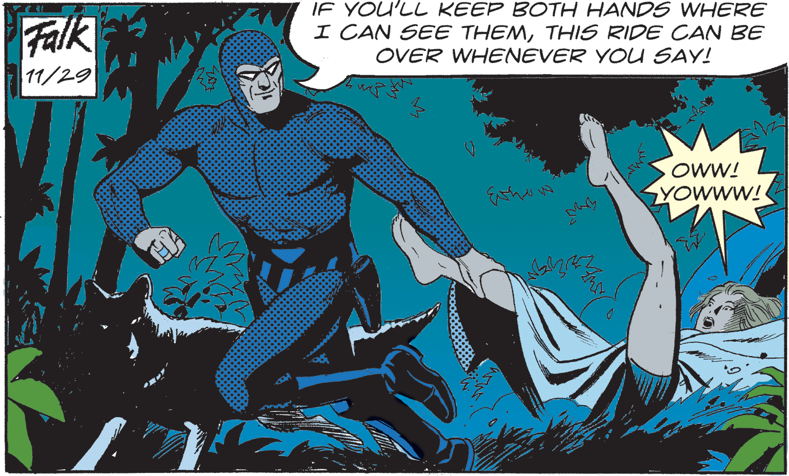 Comics OCR: Falk 11/29 IF YOU'LL KEEP BOTH HANDS WHERE I CAN SEE THEMTHIS RIDE CAN BE OVER WHENEVER YOU SAY! OWW! YOWWW! Falk 11/29 IF YOU'LL KEEP BOTH HANDS WHERE I CAN SEE THEMTHIS RIDE CAN BE OVER WHENEVER YOU SAY! OWW! YOWWW!