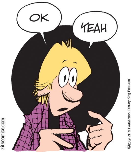 Drawing OCR: OK TEAH zitscomics.com ©2019 ZITS Partnership. Dist. by King Features OK TEAH zitscomics.com ©2019 ZITS Partnership. Dist. by King Features