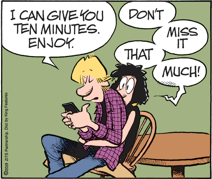 Illustration OCR: I CAN GIVE YOU TEN MINUTES. ENJOY. DON'T MISS IT THAT MUCH! ©2019 ZITS Partnership. Distby King Features I CAN GIVE YOU TEN MINUTES. ENJOY. DON'T MISS IT THAT MUCH! ©2019 ZITS Partnership. Distby King Features