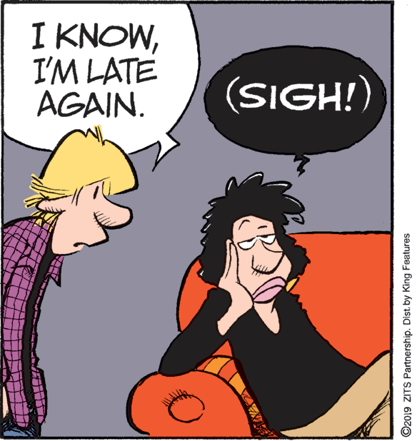 Graphics OCR: I KNOWI'M LATE AGAIN. (SIGH!) ©2019 ZITS Partnership. Dist. by King Features I KNOWI'M LATE AGAIN. (SIGH!) ©2019 ZITS Partnership. Dist. by King Features